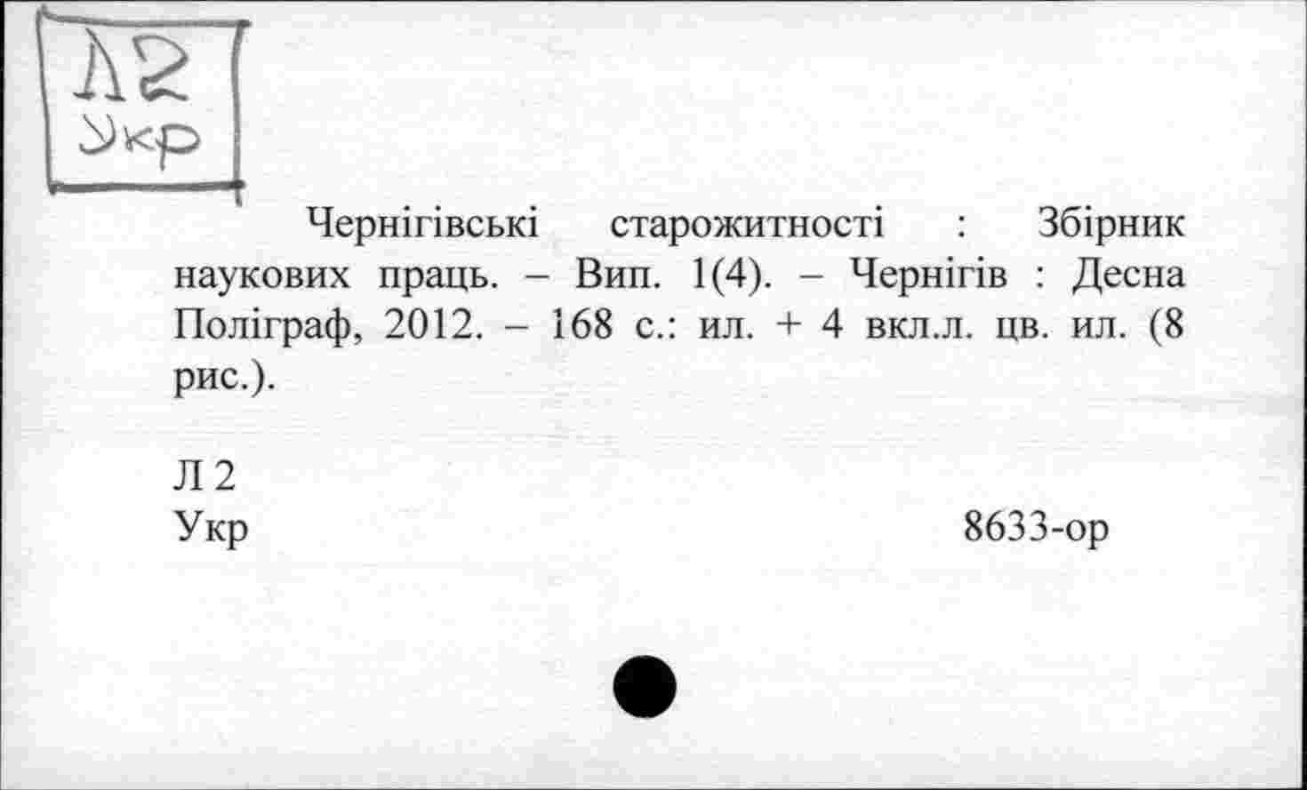 ﻿
Чернігівські старожитності : Збірник наукових праць. - Вип. 1(4). - Чернігів : Десна Поліграф, 2012. - 168 с.: ил. + 4 вкл.л. цв. ил. (8 рис.).
Л2
Укр
8633-ор